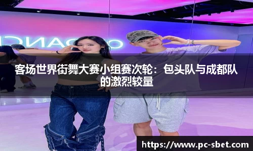 客场世界街舞大赛小组赛次轮：包头队与成都队的激烈较量
