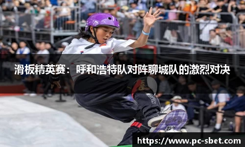 滑板精英赛：呼和浩特队对阵聊城队的激烈对决