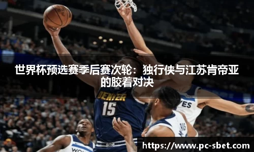 世界杯预选赛季后赛次轮：独行侠与江苏肯帝亚的胶着对决
