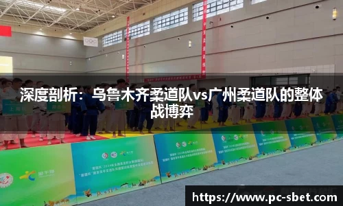 深度剖析：乌鲁木齐柔道队vs广州柔道队的整体战博弈