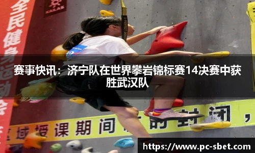 赛事快讯：济宁队在世界攀岩锦标赛14决赛中获胜武汉队